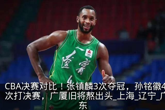 CBA决赛对比！张镇麟3次夺冠，孙铭徽4次打决赛，广厦旧将熬出头_上海_辽宁_广东