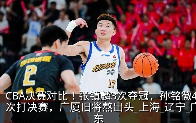 CBA决赛对比！张镇麟3次夺冠，孙铭徽4次打决赛，广厦旧将熬出头_上海_辽宁_广东